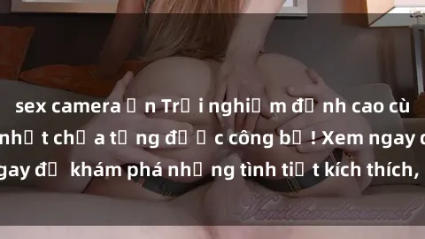 sex camera ẩn Trải nghiệm đỉnh cao cùng phim sex Mỹ hot nhất chưa từng được công bố! Xem ngay để khám phá những tình tiết kích thích, cảnh nóng bỏng!