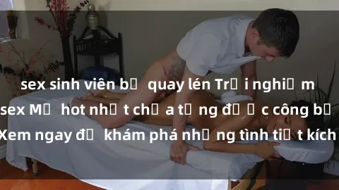 sex sinh viên bị quay lén Trải nghiệm đỉnh cao cùng phim sex Mỹ hot nhất chưa từng được công bố! Xem ngay để khám phá những tình tiết kích thích, cảnh nóng bỏng!