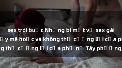 sex trói buộc Những bí mật về sex gái Tây: Sự quyến rũ đầy mê hoặc và không thể cưỡng lại của phụ nữ Tây phương