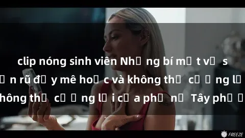 clip nóng sinh viên Những bí mật về sex gái Tây: Sự quyến rũ đầy mê hoặc và không thể cưỡng lại của phụ nữ Tây phương